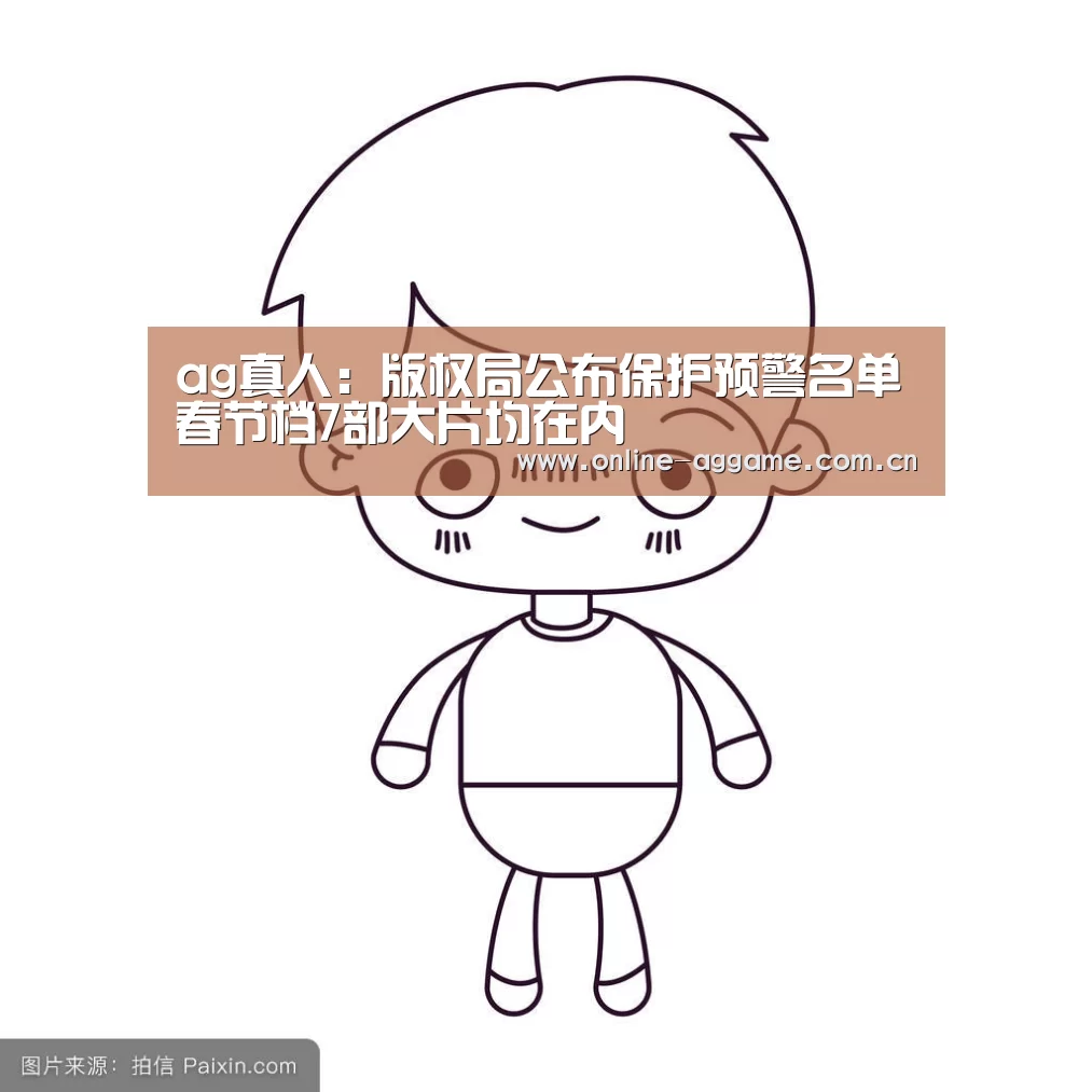 ag真人：版权局公布保护预警名单春节档7